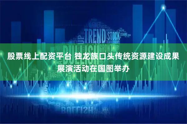 股票线上配资平台 独龙族口头传统资源建设成果展演活动在国图举办