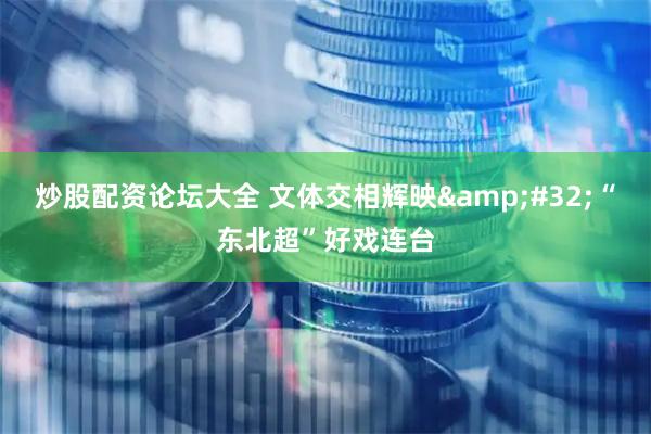 炒股配资论坛大全 文体交相辉映 “东北超”好戏连台