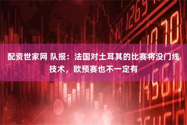 配资世家网 队报：法国对土耳其的比赛将没门线技术，欧预赛也不一定有