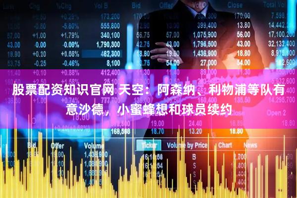 股票配资知识官网 天空：阿森纳、利物浦等队有意沙德，小蜜蜂想和球员续约