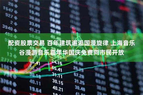 配资股票交易 百年建筑邂逅国漫旋律 上海音乐谷漫游音乐嘉年华国庆免费向市民开放