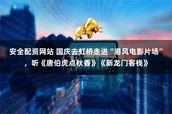 安全配资网站 国庆去虹桥走进“港风电影片场”，听《唐伯虎点秋香》《新龙门客栈》